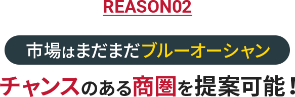 REASON02 市場はまだまだブルーオーシャン　チャンスのある商圏を提案可能!