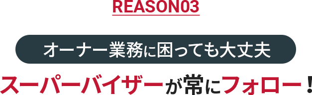 REASON03 オーナー業務に困っても大丈夫　スーパーバイザーが常にフォロー!