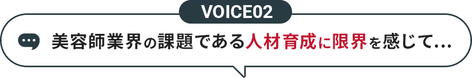 VOICE02 美容師業界の課題である人材育成に限界を感じて…