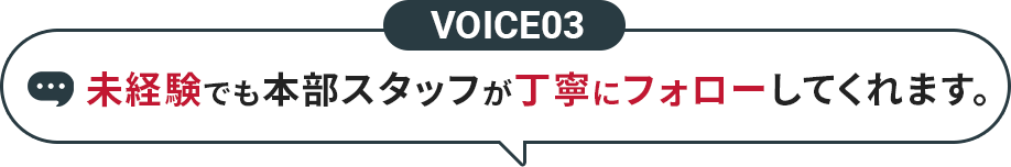 VOICE03 未経験でも本部スタッフが丁寧にフォローしてくれます。