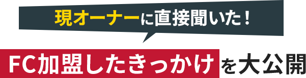 現オーナーに直接聞いた！FC加盟したきっかけを大公開