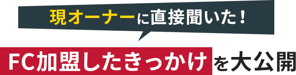 現オーナーに直接聞いた！FC加盟したきっかけを大公開